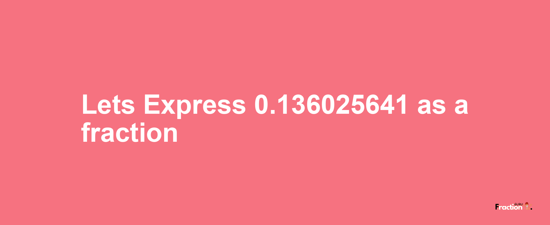 Lets Express 0.136025641 as afraction